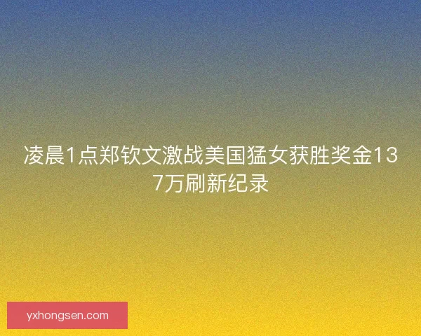 凌晨1点郑钦文激战美国猛女获胜奖金137万刷新纪录