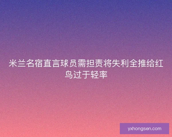 米兰名宿直言球员需担责将失利全推给红鸟过于轻率