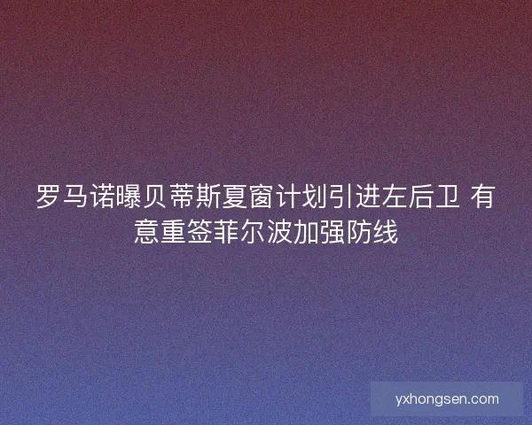 罗马诺曝贝蒂斯夏窗计划引进左后卫 有意重签菲尔波加强防线