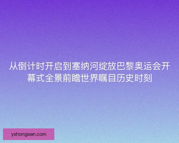 从倒计时开启到塞纳河绽放巴黎奥运会开幕式全景前瞻世界瞩目历史时刻