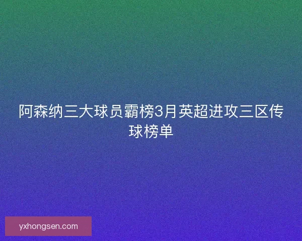 阿森纳三大球员霸榜3月英超进攻三区传球榜单