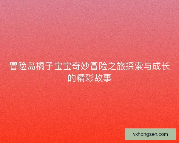 冒险岛橘子宝宝奇妙冒险之旅探索与成长的精彩故事