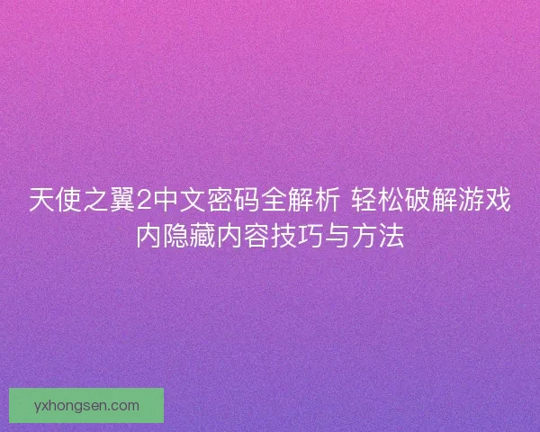 天使之翼2中文密码全解析 轻松破解游戏内隐藏内容技巧与方法