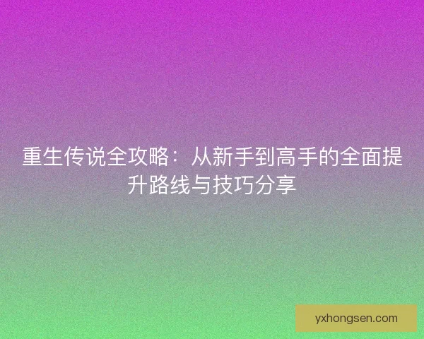 重生传说全攻略：从新手到高手的全面提升路线与技巧分享