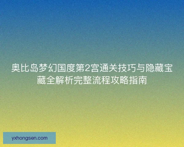 奥比岛梦幻国度第2宫通关技巧与隐藏宝藏全解析完整流程攻略指南
