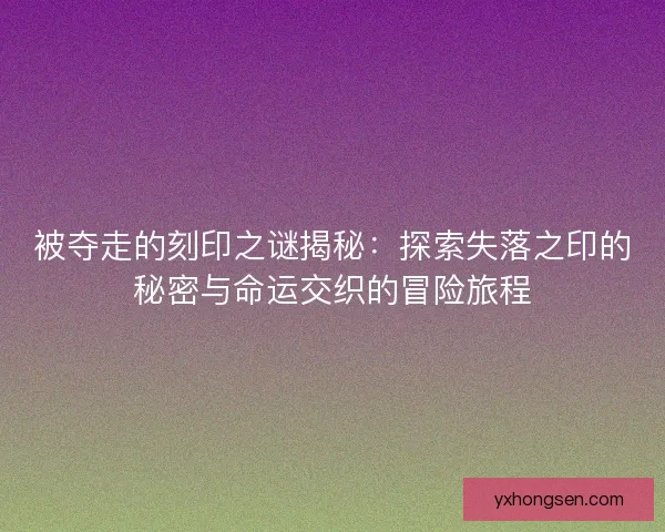 被夺走的刻印之谜揭秘：探索失落之印的秘密与命运交织的冒险旅程
