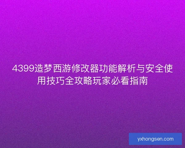 4399造梦西游修改器功能解析与安全使用技巧全攻略玩家必看指南