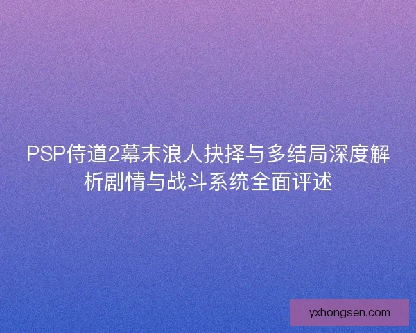 PSP侍道2幕末浪人抉择与多结局深度解析剧情与战斗系统全面评述