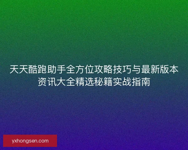 天天酷跑助手全方位攻略技巧与最新版本资讯大全精选秘籍实战指南