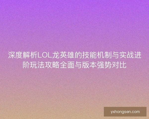 深度解析LOL龙英雄的技能机制与实战进阶玩法攻略全面与版本强势对比