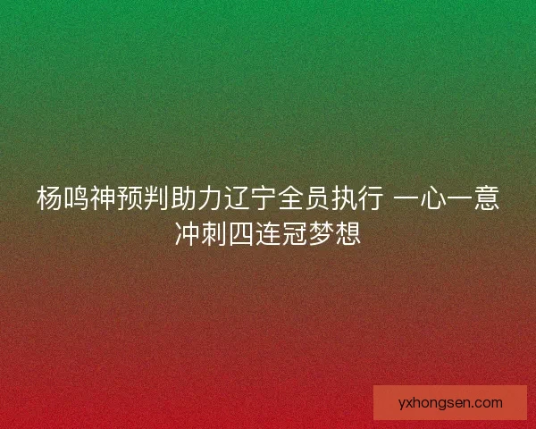 杨鸣神预判助力辽宁全员执行 一心一意冲刺四连冠梦想