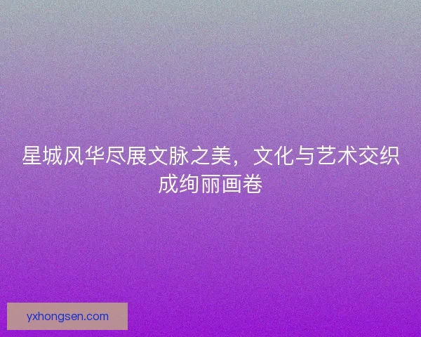 星城风华尽展文脉之美，文化与艺术交织成绚丽画卷