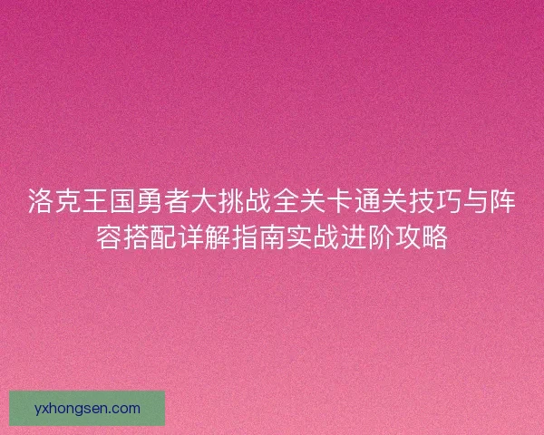 洛克王国勇者大挑战全关卡通关技巧与阵容搭配详解指南实战进阶攻略