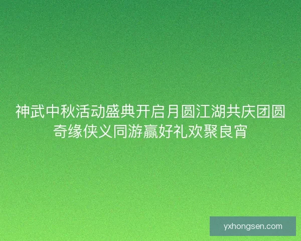 神武中秋活动盛典开启月圆江湖共庆团圆奇缘侠义同游赢好礼欢聚良宵