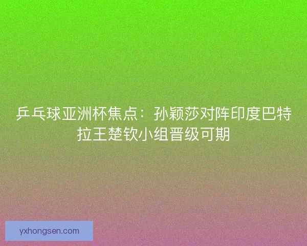 乒乓球亚洲杯焦点：孙颖莎对阵印度巴特拉王楚钦小组晋级可期