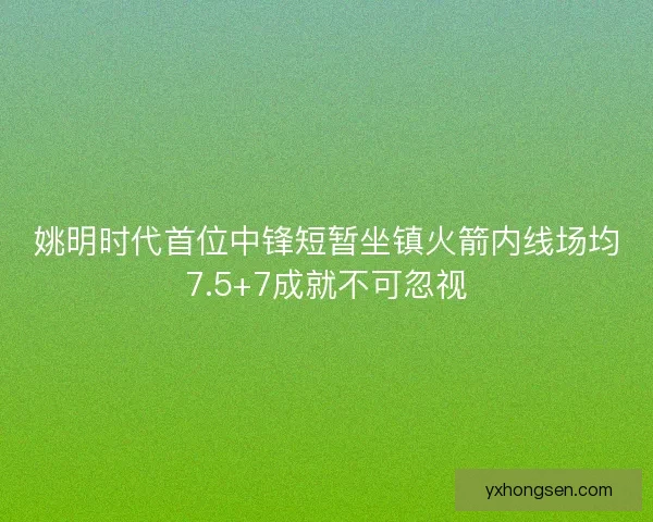 姚明时代首位中锋短暂坐镇火箭内线场均7.5+7成就不可忽视