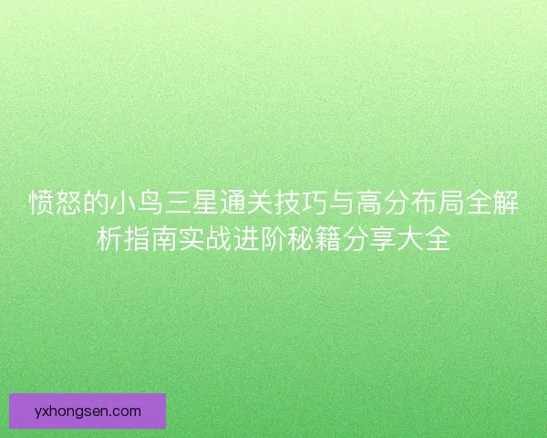 愤怒的小鸟三星通关技巧与高分布局全解析指南实战进阶秘籍分享大全