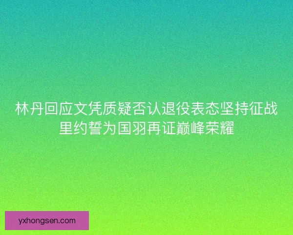 林丹回应文凭质疑否认退役表态坚持征战里约誓为国羽再证巅峰荣耀