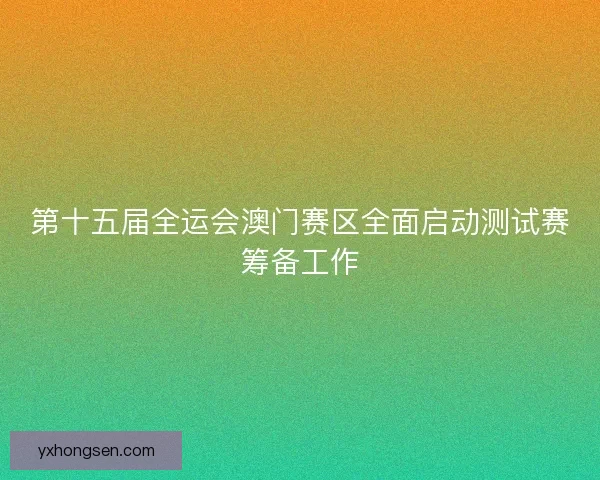 第十五届全运会澳门赛区全面启动测试赛筹备工作