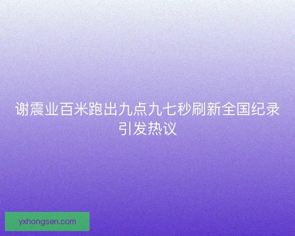 谢震业百米跑出九点九七秒刷新全国纪录引发热议