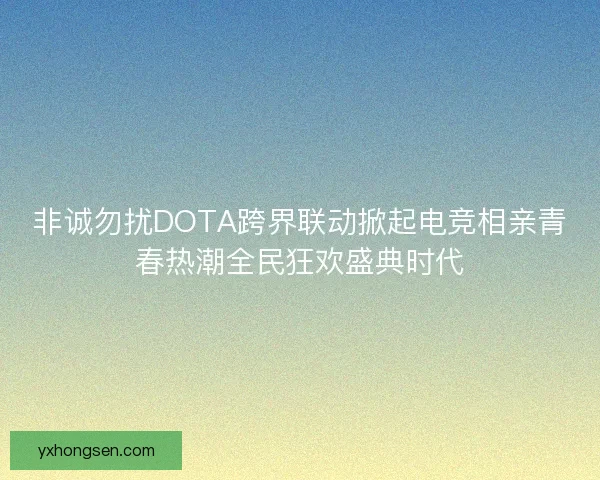 非诚勿扰DOTA跨界联动掀起电竞相亲青春热潮全民狂欢盛典时代