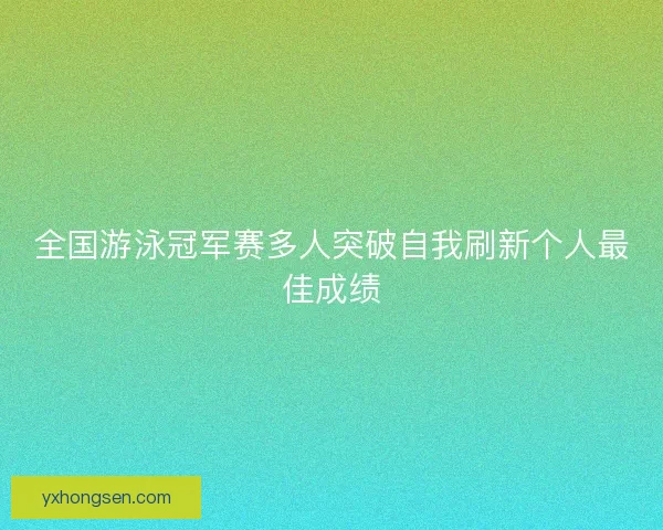全国游泳冠军赛多人突破自我刷新个人最佳成绩
