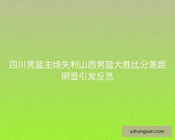 四川男篮主场失利山西男篮大胜比分差距明显引发反思