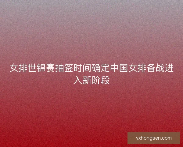 女排世锦赛抽签时间确定中国女排备战进入新阶段