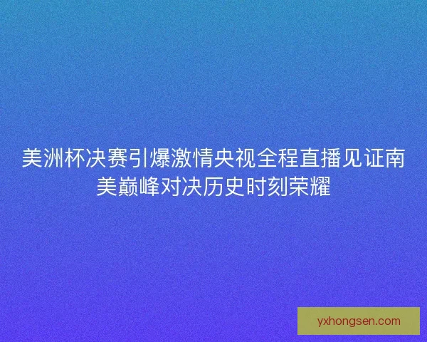 美洲杯决赛引爆激情央视全程直播见证南美巅峰对决历史时刻荣耀