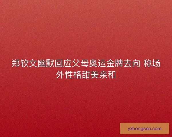 郑钦文幽默回应父母奥运金牌去向 称场外性格甜美亲和