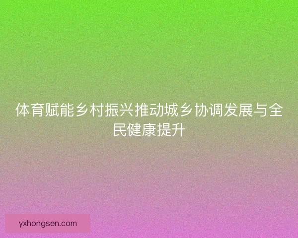 体育赋能乡村振兴推动城乡协调发展与全民健康提升
