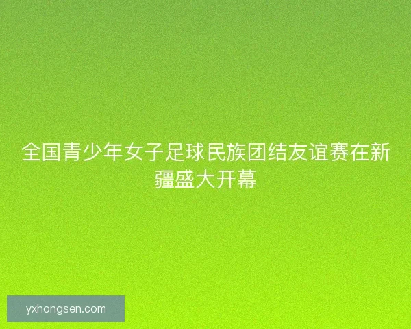 全国青少年女子足球民族团结友谊赛在新疆盛大开幕