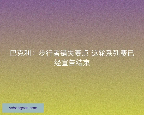 巴克利：步行者错失赛点 这轮系列赛已经宣告结束
