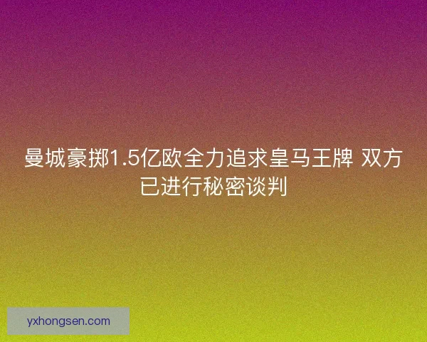 曼城豪掷1.5亿欧全力追求皇马王牌 双方已进行秘密谈判