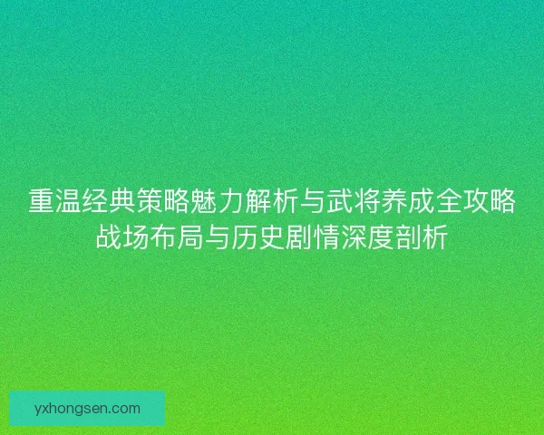 重温经典策略魅力解析与武将养成全攻略战场布局与历史剧情深度剖析