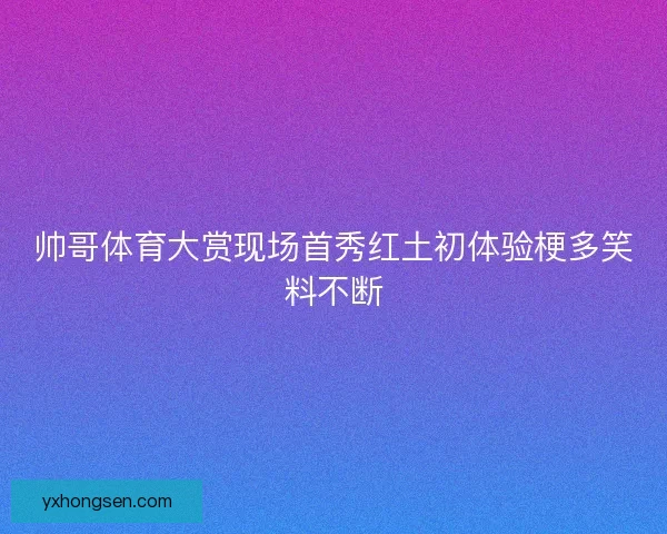 帅哥体育大赏现场首秀红土初体验梗多笑料不断
