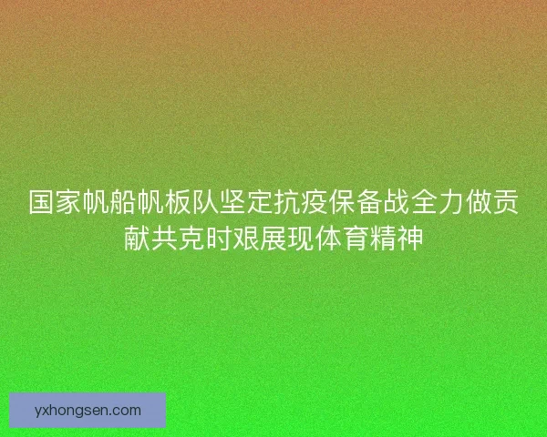 国家帆船帆板队坚定抗疫保备战全力做贡献共克时艰展现体育精神