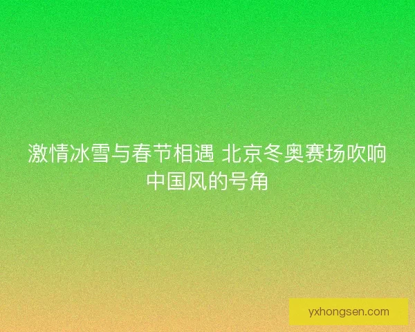 激情冰雪与春节相遇 北京冬奥赛场吹响中国风的号角