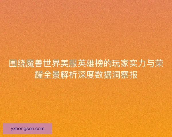 围绕魔兽世界美服英雄榜的玩家实力与荣耀全景解析深度数据洞察报 围绕魔兽世界美服英雄榜的玩家实力与荣耀全景解析深度数据洞察报