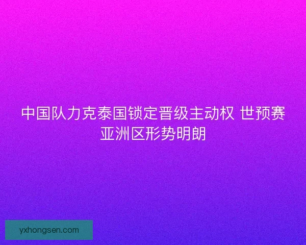 中国队力克泰国锁定晋级主动权 世预赛亚洲区形势明朗