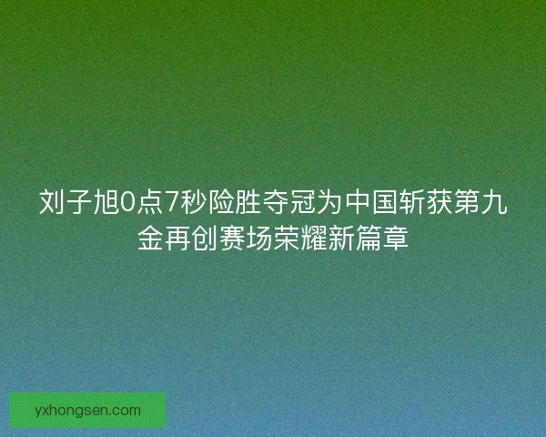 刘子旭0点7秒险胜夺冠为中国斩获第九金再创赛场荣耀新篇章