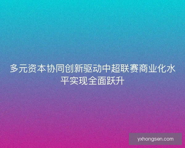 多元资本协同创新驱动中超联赛商业化水平实现全面跃升