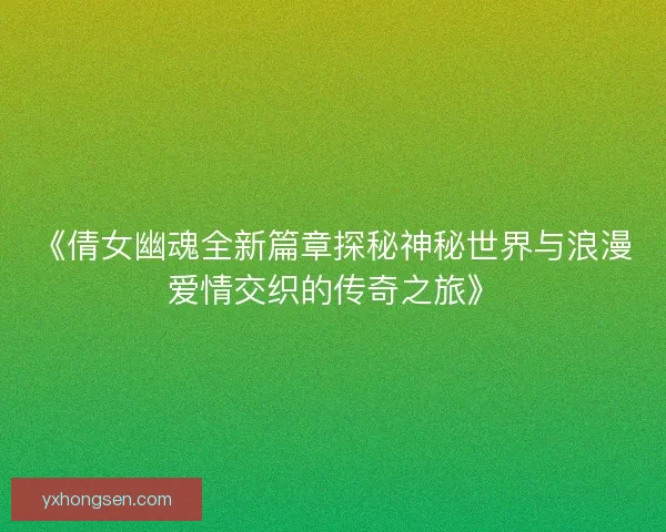 《倩女幽魂全新篇章探秘神秘世界与浪漫爱情交织的传奇之旅》