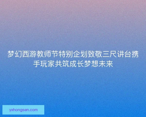 梦幻西游教师节特别企划致敬三尺讲台携手玩家共筑成长梦想未来
