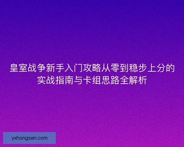 皇室战争新手入门攻略从零到稳步上分的实战指南与卡组思路全解析